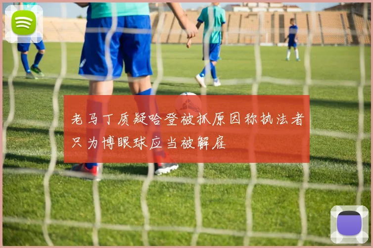 老马丁质疑哈登被抓原因称执法者只为博眼球应当被解雇