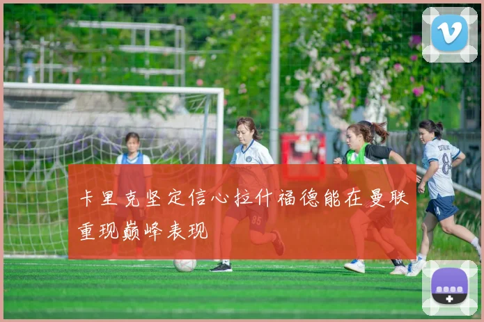 卡里克坚定信心拉什福德能在曼联重现巅峰表现