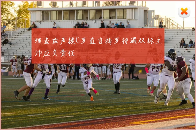 理查兹声援C罗直言梅罗待遇双标主帅应负责任