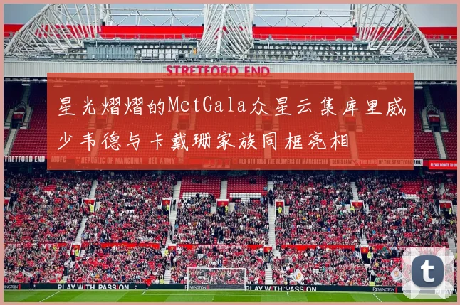 星光熠熠的MetGala众星云集库里威少韦德与卡戴珊家族同框亮相