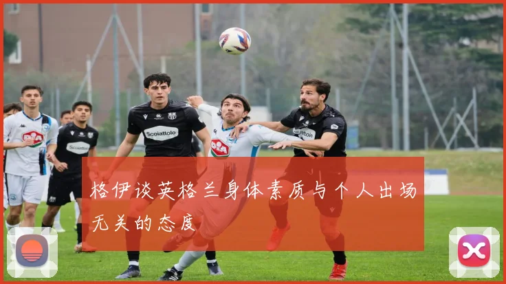 格伊谈英格兰身体素质与个人出场无关的态度