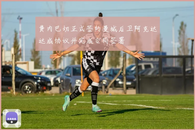 费内巴切正式签约曼城后卫阿克达达成协议并完成合同签署