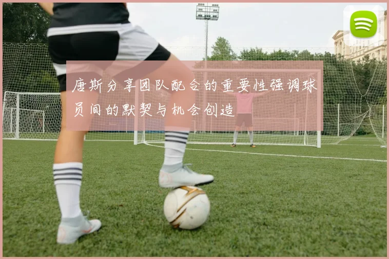 唐斯分享团队配合的重要性强调球员间的默契与机会创造