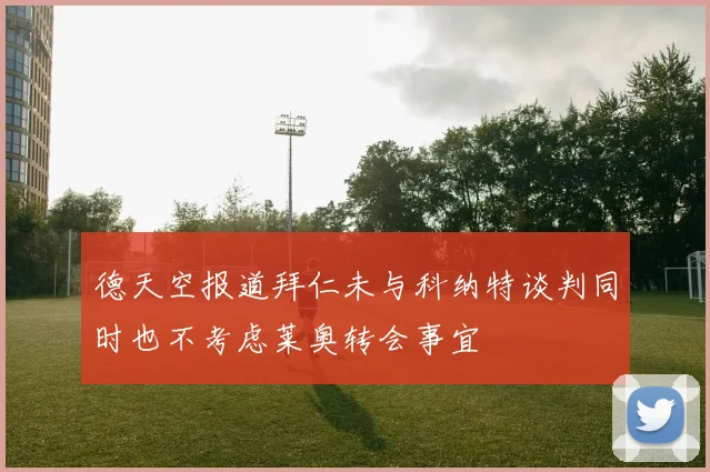 德天空报道拜仁未与科纳特谈判同时也不考虑莱奥转会事宜