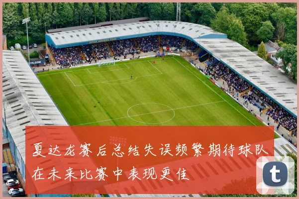 夏达龙赛后总结失误频繁期待球队在未来比赛中表现更佳