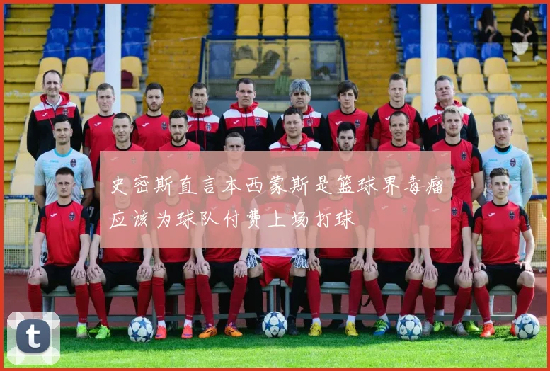 史密斯直言本西蒙斯是篮球界毒瘤应该为球队付费上场打球