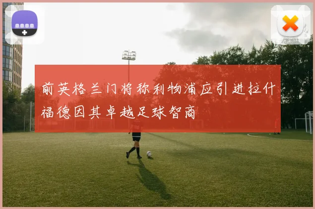 前英格兰门将称利物浦应引进拉什福德因其卓越足球智商