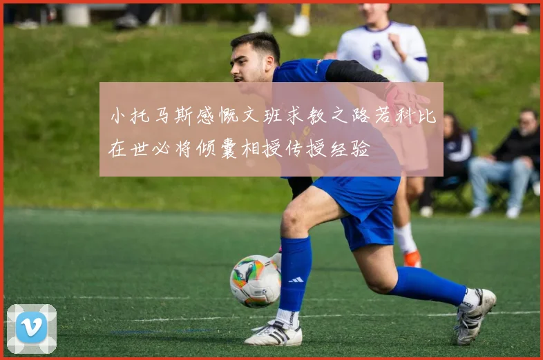 小托马斯感慨文班求教之路若科比在世必将倾囊相授传授经验