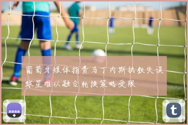 葡萄牙媒体指责马丁内斯执教失误球星难以融合轮换策略受限
