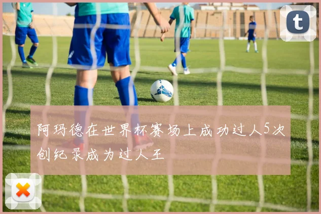 阿玛德在世界杯赛场上成功过人5次创纪录成为过人王
